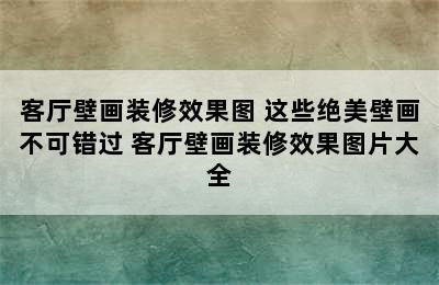 客厅壁画装修效果图 这些绝美壁画不可错过 客厅壁画装修效果图片大全